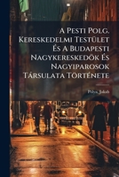 A Pesti Polg. Kereskedelmi Testület És A Budapesti Nagykereskedök És Nagyiparosok Társulata Története - Primary Source Edition 1293067687 Book Cover
