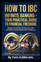 How to IBC: Infinite Banking – Your Practical Guide to Financial Freedom.: Master Your Money, Finance Your Life, and Build Lasting Wealth with Confidence. (Infinite Banking Package) B0H9TWY9J7 Book Cover