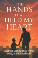The Hands That Held My Heart: Inspiring Stories of Strength, Love, and Fatherhood B0FR8VGKR2 Book Cover