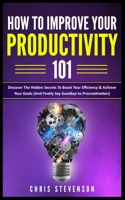 How To Improve Your Productivity 101: Discover The Hidden Secrets To Boost Your Efficiency & Achieve Your Goals (And Finally Say Goodbye To Procrastination) B0857C171Y Book Cover
