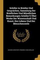 Schiller in Briefen Und Gesprächen, Sammlung Der Brieflichen Und Mündlichen Bemerkungen Schiller'S Über Werke Der Wissenschaft Und Kunst, Des Lebens Und Der Menschenseele 027014370X Book Cover