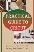 Practical Guide To Cricut: Learn How To Use, Tips For Using Properly, And Projects To Make: Cricut Ideas To Sell B09CKWNM9C Book Cover