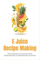 E Juice Recipe Making: Start Creating Your Candy-Flavored, Dessert-Flavored, Cocktail-Flavored, And More: Fruit-Flavored E Juices B09918LMXS Book Cover