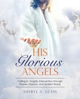 His Glorious Angels: Calling in Angelic Intervention through Prayers, Dreams, and Spoken Words 1664240918 Book Cover