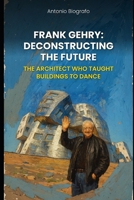 Frank Gehry: Deconstructing the Future: The architect who taught buildings to dance B0G5J38R8T Book Cover