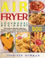 Air Fryer Cookbook for Beginners: 500 Instant, Healthy, Delicious Recipes To Fry, Roast, Grill and Bake B08KH131KY Book Cover