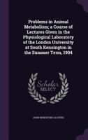 Problems in Animal Metabolism: A Course of Lectures Given in the Physiological Laboratory of the London University at South Kensington in the Summer Term, 1904... 1014468507 Book Cover