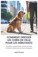 Comment dresser un chien de ville pour les débutants: Éducation en appartement, marche en laisse et routines calmes pour les chiens énergiques (French Edition) B0GPD911HX Book Cover