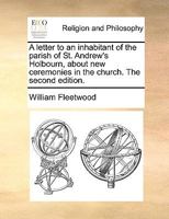 A letter to an inhabitant of the parish of St. Andrew's Holbourn, about new ceremonies in the church. 1170477917 Book Cover