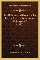 Les Relations Politiques de La France Avec Le Royaume de Majorque. Vol. 1 (A0/00d.1892) 2019162253 Book Cover