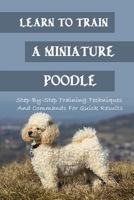 Learn To Train A Miniature Poodle: Step-By-Step Training Techniques And Commands For Quick Results: Clicker Training Miniature Poodle How To Master And Use It Now B09BZFN4WM Book Cover