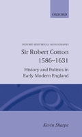 Sir Robert Cotton, 1586-1631: History and Politics in Early Modern England (Oxford Historical Monographs) 019821877X Book Cover