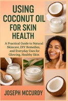 USING COCONUT OIL FOR SKIN HEALTH: A Practical Guide To Natural Skincare, DIY Remedies, And Everyday Uses For Glowing, Healthy Skin B0FT144NMK Book Cover