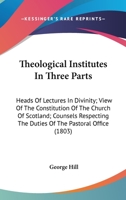 Theological Institutes In Three Parts: Heads Of Lectures In Divinity; View Of The Constitution Of The Church Of Scotland; Counsels Respecting The Duties Of The Pastoral Office 0548699364 Book Cover