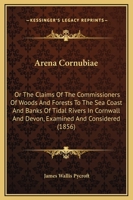 Arena Cornubiae: Or The Claims Of The Commissioners Of Woods And Forests To The Sea Coast And Banks Of Tidal Rivers In Cornwall And Devon, Examined And Considered 1436780810 Book Cover