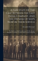 A Fair State Of The Case Between The East India Company, And The Owners Of Ships Now In Their Service: To Which Are Added Considerations On Mr. ... Concerning The East India Company's Shipping 1020185716 Book Cover