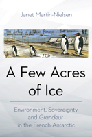 A Few Acres of Ice: Environment, Sovereignty, and Grandeur in the French Antarctic 1501772104 Book Cover