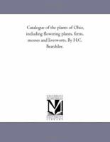 Catalogue of the plants of Ohio, including flowering plants, ferns, mosses and liverworts. By H.C. Beardslee. 1418192899 Book Cover