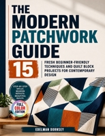 The Modern Patchwork Guide: 15 Fresh Beginner-Friendly Techniques and Quilt Block Projects for Contemporary Design B0HGRX8TVX Book Cover