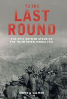 To the Last Round: The Epic British Stand on the Imjin River, Korea 1951 1845135334 Book Cover