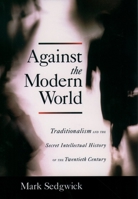 Against the Modern World: Traditionalism and the Secret Intellectual History of the Twentieth Century 0195396014 Book Cover