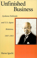 Unfinished Business: Ayukawa Yoshisuke and U.S.-Japan Relations, 1937-1953 0674003748 Book Cover