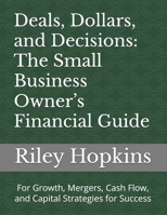 Deals, Dollars, and Decisions: The Small Business Owner’s Financial Guide: For Growth, Mergers, Cash Flow, and Capital Strategies for Success B0DVJBQ4YF Book Cover
