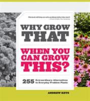 Why Grow That When You Can Grow This?: 255 Extraordinary Alternatives to Everyday Problem Plants 1604692863 Book Cover
