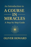 An Introduction to A Course in Miracles: A Step-by-Step Guide B0F7H3D7FX Book Cover