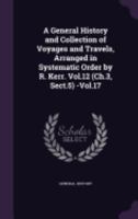 A General History and Collection of Voyages and Travels, Arranged in Systematic Order by R. Kerr. Vol.12 (Ch.3, Sect.5) -Vol.17 1358689520 Book Cover