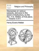 Discourses on various subjects, delivered in the island of Barbadoes, by the Rev. H.E. Holder, of that place. ... Volume 3 of 4 1140745190 Book Cover