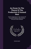 An Essay On The Theory Of The Production Of Animal Heat: And His Application In The Tratment Of Cutaneus Eruptions, Inflammations And Some Other Diseases 1175254606 Book Cover