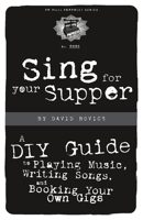 Sing for Your Supper: A DIY Guide to Playing Music, Writing Songs, and Booking Your Own Gigs 1604860146 Book Cover