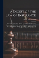 A Digest of the law of Insurance: Being an Analysis of Fire, Marine, Life and Accident Insurance Cases; Adjudicated in the Courts of England, Ireland, ... With the Earliest Reported Adjudications 1022759450 Book Cover