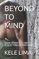 BEYOND TO MIND: LEARN TO MENTALIZE AND ACHIEVE THROUGH SPIRITUALITY B0FMJTVHXW Book Cover