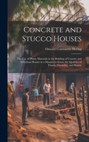 Concrete and Stucco Houses: The Use of Plastic Materials in the Building of Country and Suburban Houses in a Manner to Insure the Qualities of Fitness, Durability, and Beauty 1020279907 Book Cover