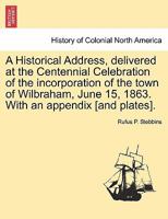 An Historical Address, Delivered at the Centennial Celebration of the Incorporation of the Town of Wilbraham, June 15, 1863 1015308384 Book Cover