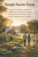 Simple Starter Farm: A Guide For Starting A Small Farm With Tips On Homestead Systems, Growing Food, Rural Safety, And The Joy Of Living Closer To Nature B0GPVFHQNV Book Cover