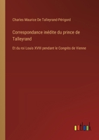 Correspondance inédite du prince de Talleyrand: Et du roi Louis XVIII pendant le Congrès de Vienne 3385020824 Book Cover