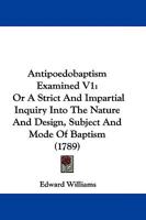 Antipoedobaptism Examined V1: Or A Strict And Impartial Inquiry Into The Nature And Design, Subject And Mode Of Baptism 1104616904 Book Cover