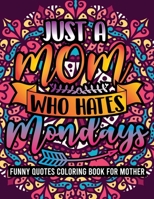 Just A Mom Who Hates Mondays Funny Quotes Coloring Book For Mother: Mother's Day Cool Mom Quotes Coloring Book, Mandala Pattern For Relaxation And Stress Relief , Mother's Day Gift Idea For Mom B092PKQ5K2 Book Cover