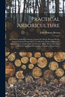 Practical Arboriculture; How Forests Influence Climate, Control the Winds, Prevent Floods, Sustain National Prosperity, a Text Book for Railway Engineers, Manufacturers, Lumbermen and Farmers 1014467772 Book Cover