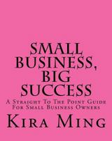 Small Business, Big Success: A Straight to the Point Guide for Small Business Owners 1546585060 Book Cover
