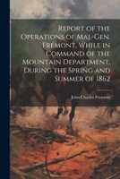 Report of the Operations of Maj.-Gen. Frémont, While in Command of the Mountain Department, During the Spring and Summer of 1862 1021942367 Book Cover