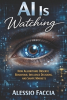 AI Is Watching: How Algorithms Observe Behaviour, Influence Decisions, and Shape Markets (AI Technology and the Future) B0GS5BLRH2 Book Cover