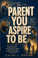 THE PARENT YOU ASPIRE TO BE: Break Generational Parenting Cycles, Manage Emotional Triggers, and Become a Calm, Connected Parent Without Losing Yourself B0HH9SYHXS Book Cover