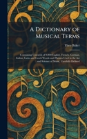 A Dictionary of Musical Terms: Containing Upwards of 9,000 English, French, German, Italian, Latin and Greek Words and Phrases Used in the Art and Science of Music, Carefully Defined 1025600231 Book Cover