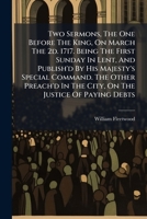 Two Sermons, the One Before the King, on March the 2D. 1717. Being the First Sunday in Lent, and Publish'd by His Majesty's Special Command. the Other Preach'd in the City, on the Justice of Paying De 1179507142 Book Cover