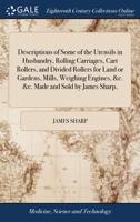 Descriptions of some of the utensils in husbandry, rolling carriages, cart rollers, and divided rollers for land or gardens, mills, weighing engines, &c. &c. made and sold by James Sharp, ... 1170757537 Book Cover