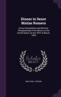 Dinner to Senor Matias Romero: Envoy Extraordinary and Minister Plenipotentiary from Mexico to the United States, on the 29th of March, 1864 1356880967 Book Cover